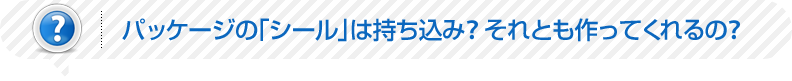 パッケージの「シール」は持ち込み?それとも作ってくれる?